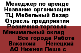 Менеджер по аренде › Название организации ­ ТЦ Мебельный базар › Отрасль предприятия ­ Розничная торговля › Минимальный оклад ­ 300 000 - Все города Работа » Вакансии   . Ненецкий АО,Нижняя Пеша с.